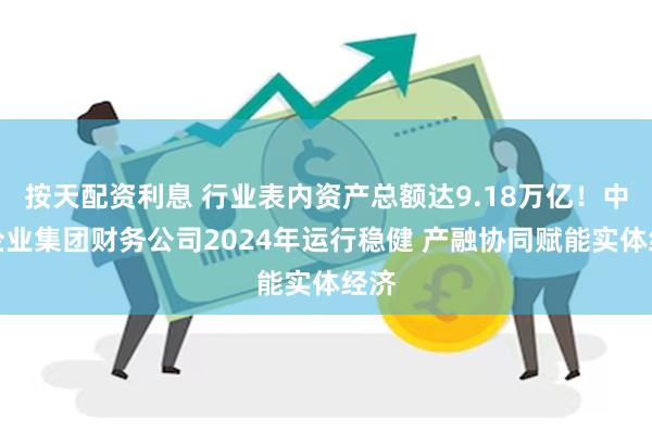 按天配资利息 行业表内资产总额达9.18万亿！中国企业集团财务公司2024年运行稳健 产融协同赋能实体经济