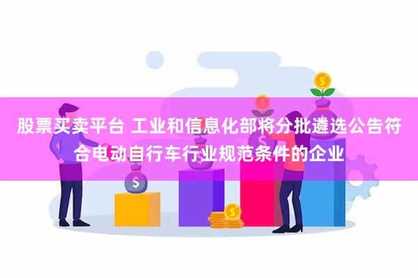 股票买卖平台 工业和信息化部将分批遴选公告符合电动自行车行业规范条件的企业