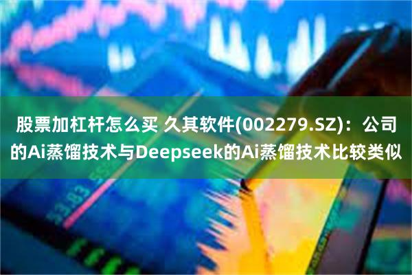 股票加杠杆怎么买 久其软件(002279.SZ)：公司的Ai蒸馏技术与Deepseek的Ai蒸馏技术比较类似
