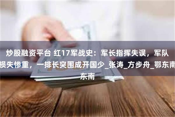 炒股融资平台 红17军战史：军长指挥失误，军队损失惨重，一排长突围成开国少_张涛_方步舟_鄂东南