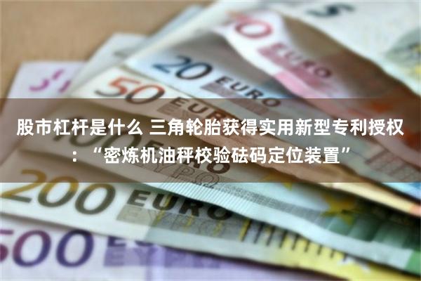 股市杠杆是什么 三角轮胎获得实用新型专利授权：“密炼机油秤校验砝码定位装置”
