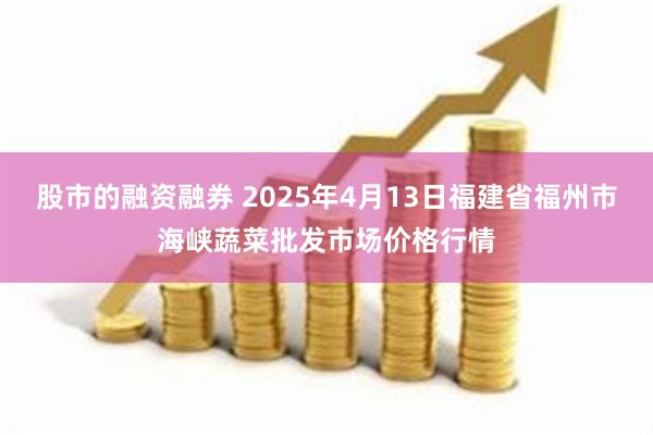 股市的融资融券 2025年4月13日福建省福州市海峡蔬菜批发市场价格行情