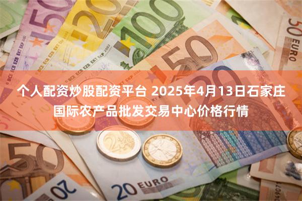 个人配资炒股配资平台 2025年4月13日石家庄国际农产品批发交易中心价格行情