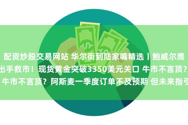 配资炒股交易网站 华尔街到陆家嘴精选丨鲍威尔鹰派发声：别期待美联储出手救市！现货黄金突破3350美元关口 牛市不言顶？阿斯麦一季度订单不及预期 但未来指引仍倔强看好