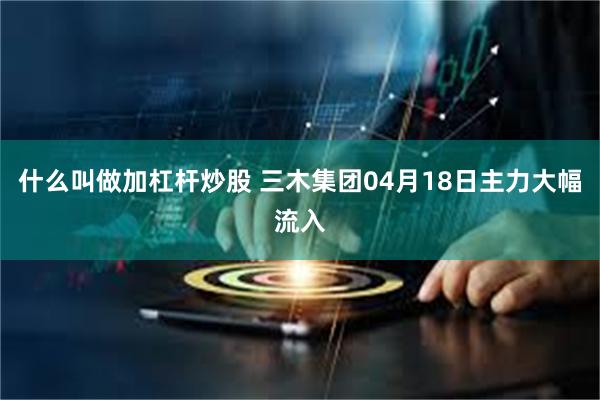 什么叫做加杠杆炒股 三木集团04月18日主力大幅流入