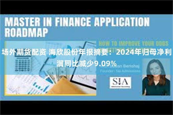 场外期货配资 海欣股份年报摘要：2024年归母净利润同比减少9.09%