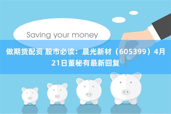 做期货配资 股市必读：晨光新材（605399）4月21日董秘有最新回复