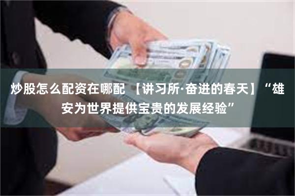 炒股怎么配资在哪配 【讲习所·奋进的春天】“雄安为世界提供宝贵的发展经验”