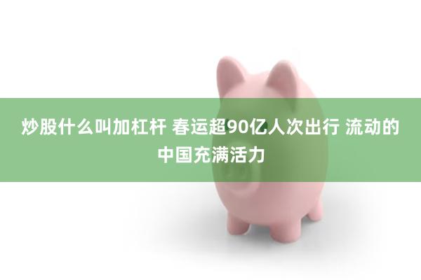 炒股什么叫加杠杆 春运超90亿人次出行 流动的中国充满活力