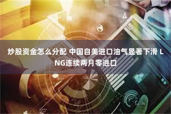炒股资金怎么分配 中国自美进口油气显著下滑 LNG连续两月零进口