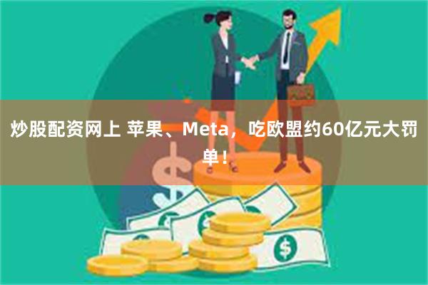 炒股配资网上 苹果、Meta，吃欧盟约60亿元大罚单！