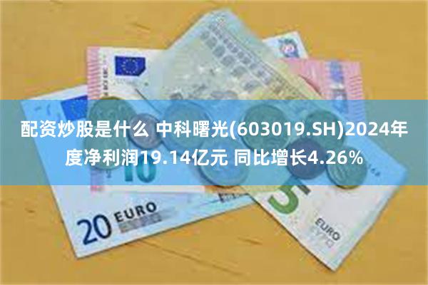 配资炒股是什么 中科曙光(603019.SH)2024年度净利润19.14亿元 同比增长4.26%