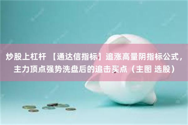 炒股上杠杆 【通达信指标】追涨高量阴指标公式，主力顶点强势洗盘后的追击买点（主图 选股）