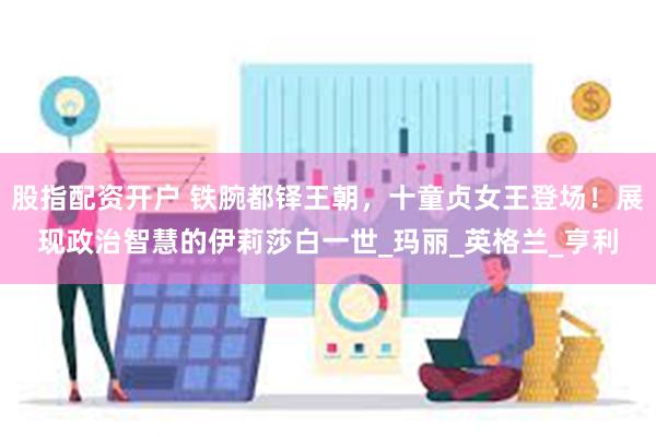 股指配资开户 铁腕都铎王朝，十童贞女王登场！展现政治智慧的伊莉莎白一世_玛丽_英格兰_亨利