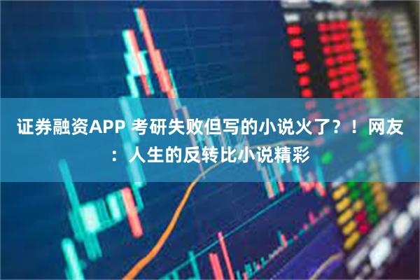证券融资APP 考研失败但写的小说火了？！网友：人生的反转比小说精彩