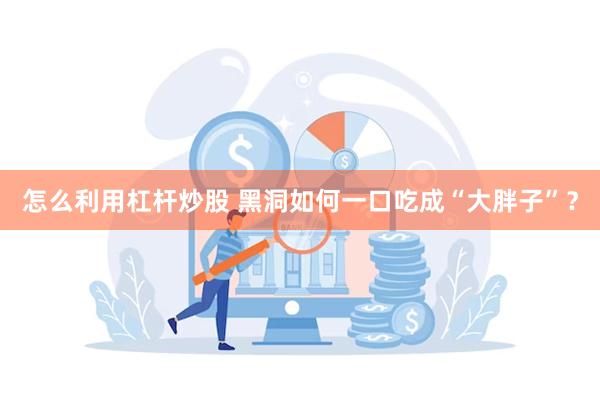 怎么利用杠杆炒股 黑洞如何一口吃成“大胖子”？