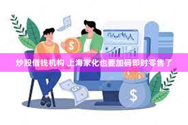 炒股借钱机构 上海家化也要加码即时零售了