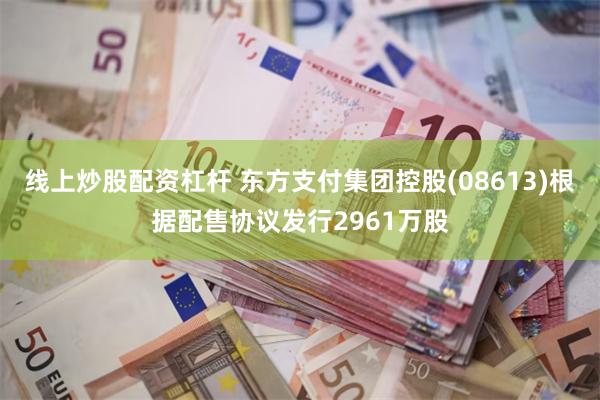 线上炒股配资杠杆 东方支付集团控股(08613)根据配售协议发行2961万股