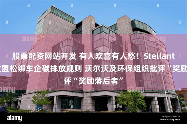 股票配资网站开发 有人欢喜有人愁！Stellantis支持欧盟松绑车企碳排放规则 沃尔沃及环保组织批评“奖励落后者”