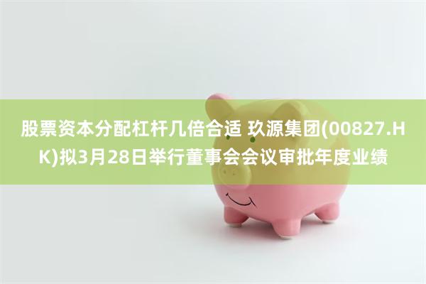 股票资本分配杠杆几倍合适 玖源集团(00827.HK)拟3月28日举行董事会会议审批年度业绩