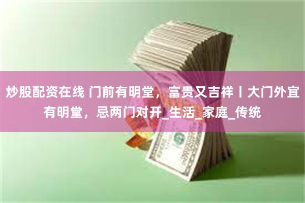 炒股配资在线 门前有明堂，富贵又吉祥丨大门外宜有明堂，忌两门对开_生活_家庭_传统