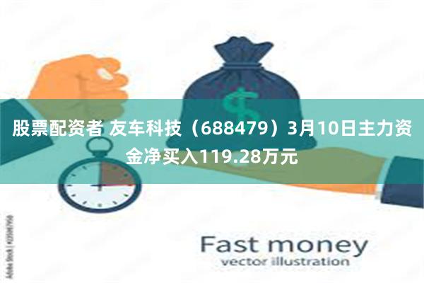 股票配资者 友车科技（688479）3月10日主力资金净买入119.28万元