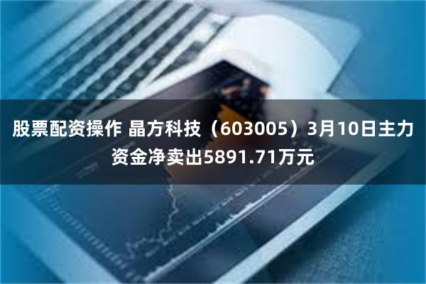 股票配资操作 晶方科技（603005）3月10日主力资金净卖出5891.71万元