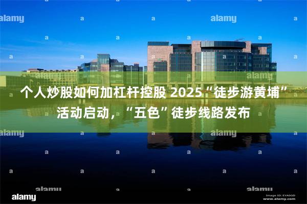 个人炒股如何加杠杆控股 2025“徒步游黄埔”活动启动，“五色”徒步线路发布
