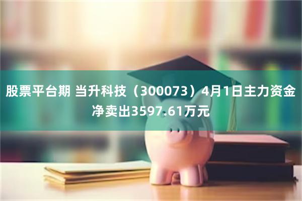 股票平台期 当升科技（300073）4月1日主力资金净卖出3597.61万元