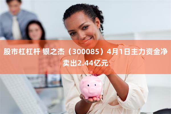 股市杠杠杆 银之杰（300085）4月1日主力资金净卖出2.44亿元