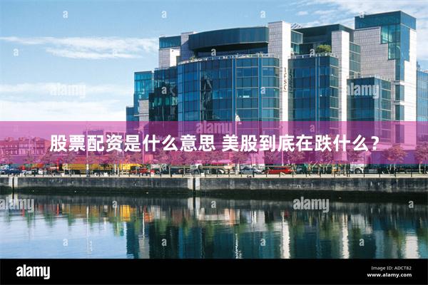 股票配资是什么意思 美股到底在跌什么？