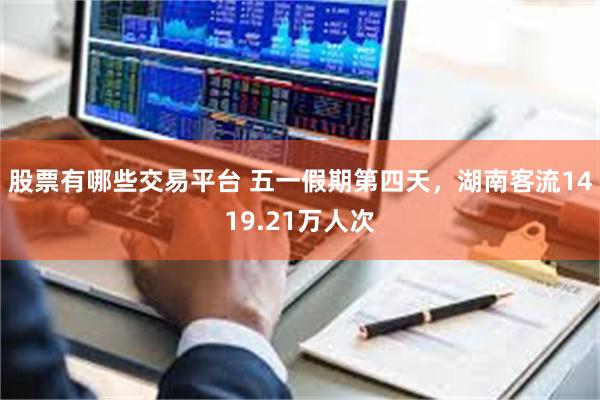 股票有哪些交易平台 五一假期第四天，湖南客流1419.21万人次