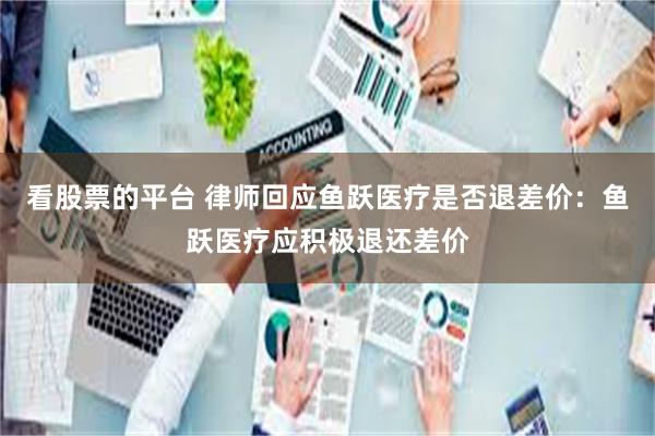 看股票的平台 律师回应鱼跃医疗是否退差价：鱼跃医疗应积极退还差价