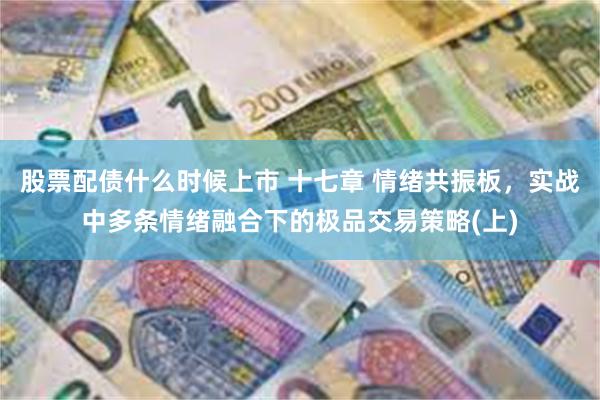 股票配债什么时候上市 十七章 情绪共振板，实战中多条情绪融合下的极品交易策略(上)