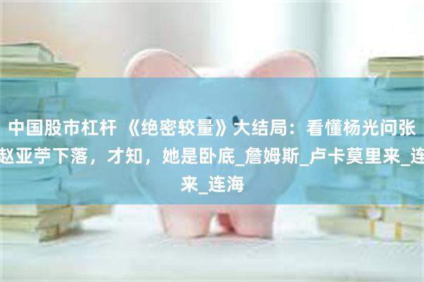 中国股市杠杆 《绝密较量》大结局：看懂杨光问张局赵亚苧下落，才知，她是卧底_詹姆斯_卢卡莫里来_连海