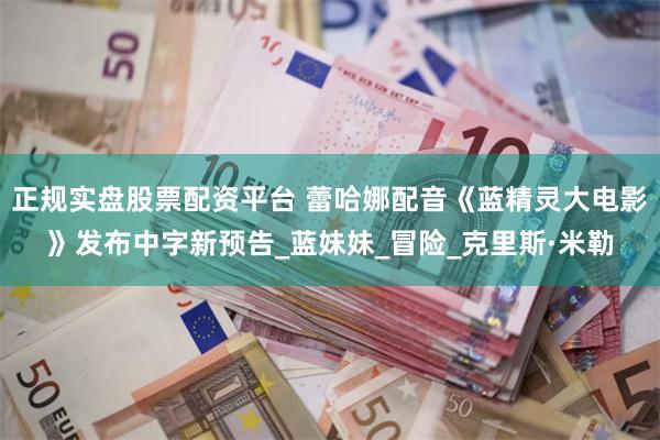 正规实盘股票配资平台 蕾哈娜配音《蓝精灵大电影》发布中字新预告_蓝妹妹_冒险_克里斯·米勒