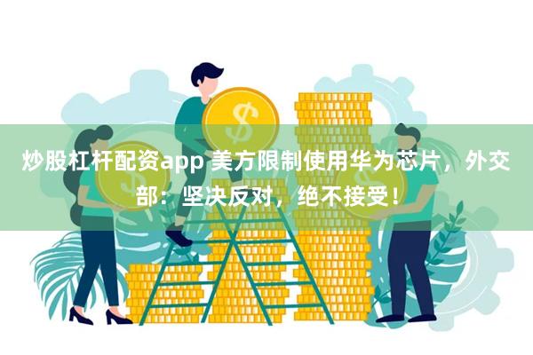 炒股杠杆配资app 美方限制使用华为芯片，外交部：坚决反对，绝不接受！
