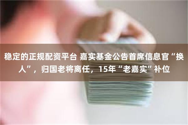 稳定的正规配资平台 嘉实基金公告首席信息官“换人”，归国老将离任，15年“老嘉实”补位