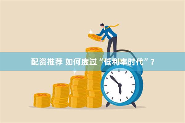 配资推荐 如何度过“低利率时代”？