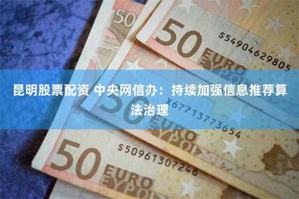 昆明股票配资 中央网信办：持续加强信息推荐算法治理