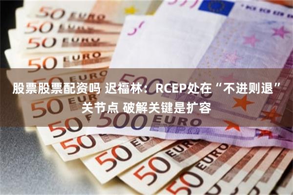 股票股票配资吗 迟福林：RCEP处在“不进则退”关节点 破解关键是扩容