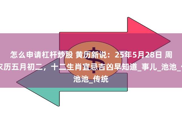 怎么申请杠杆炒股 黄历新说：25年5月28日 周三 农历五月初二，十二生肖宜忌吉凶早知道_事儿_池池_传统
