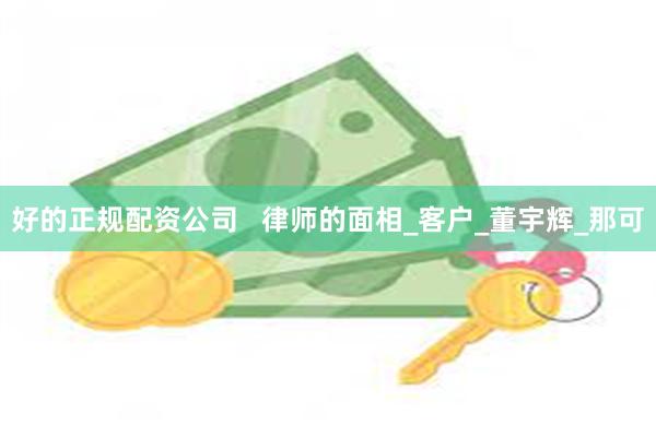 好的正规配资公司   律师的面相_客户_董宇辉_那可
