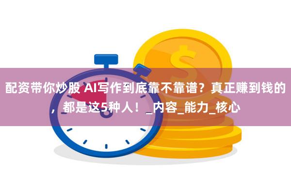 配资带你炒股 AI写作到底靠不靠谱？真正赚到钱的，都是这5种人！_内容_能力_核心