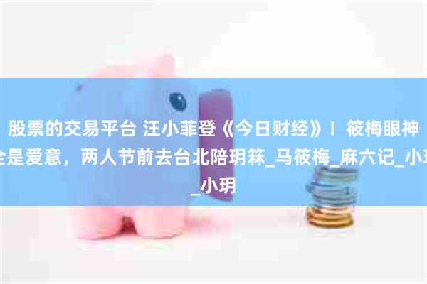 股票的交易平台 汪小菲登《今日财经》！筱梅眼神全是爱意，两人节前去台北陪玥箖_马筱梅_麻六记_小玥
