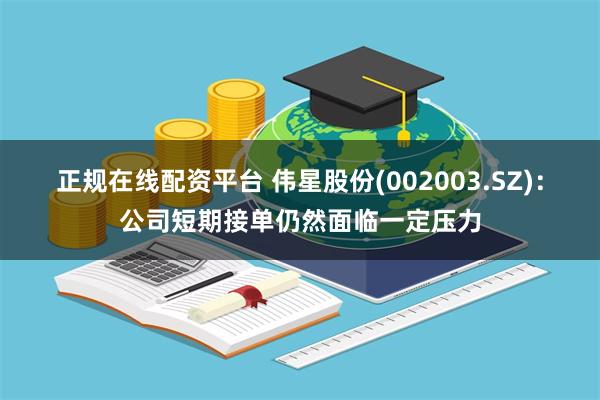 正规在线配资平台 伟星股份(002003.SZ)：公司短期接单仍然面临一定压力