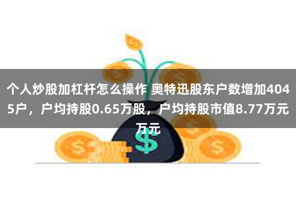 个人炒股加杠杆怎么操作 奥特迅股东户数增加4045户，户均持股0.65万股，户均持股市值8.77万元