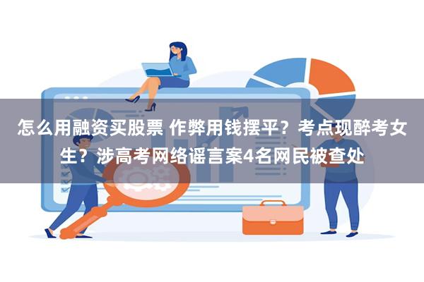 怎么用融资买股票 作弊用钱摆平？考点现醉考女生？涉高考网络谣言案4名网民被查处