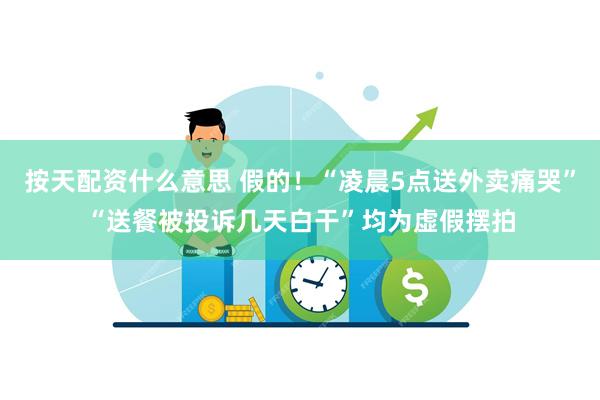 按天配资什么意思 假的！“凌晨5点送外卖痛哭”“送餐被投诉几天白干”均为虚假摆拍