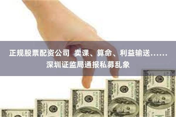 正规股票配资公司  卖课、算命、利益输送……深圳证监局通报私募乱象